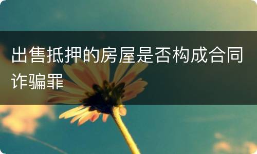 出售抵押的房屋是否构成合同诈骗罪