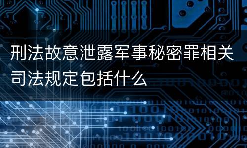 刑法故意泄露军事秘密罪相关司法规定包括什么