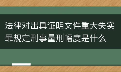 法律对出具证明文件重大失实罪规定刑事量刑幅度是什么