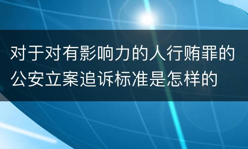 对于对有影响力的人行贿罪的公安立案追诉标准是怎样的
