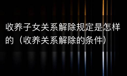 收养子女关系解除规定是怎样的（收养关系解除的条件）