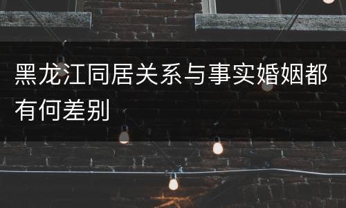 黑龙江同居关系与事实婚姻都有何差别