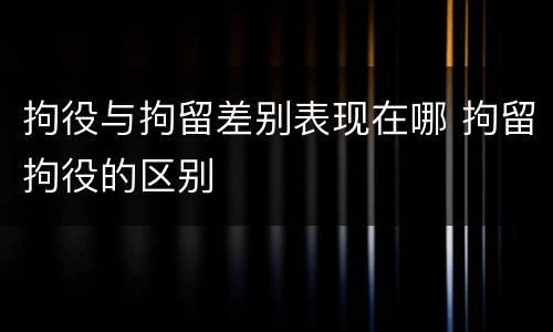 拘役与拘留差别表现在哪 拘留拘役的区别