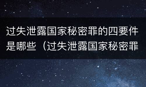过失泄露国家秘密罪的四要件是哪些（过失泄露国家秘密罪情节严重）