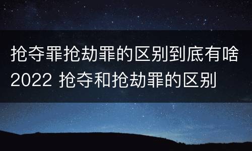 抢夺罪抢劫罪的区别到底有啥2022 抢夺和抢劫罪的区别