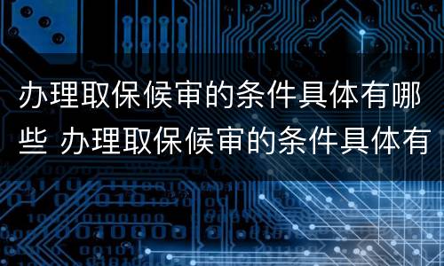 办理取保候审的条件具体有哪些 办理取保候审的条件具体有哪些呢