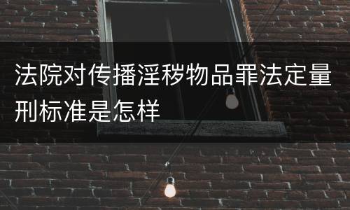 法院对传播淫秽物品罪法定量刑标准是怎样