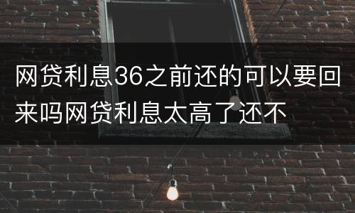 网贷利息36之前还的可以要回来吗网贷利息太高了还不