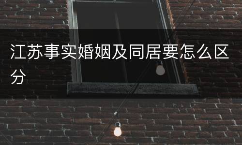 江苏事实婚姻及同居要怎么区分