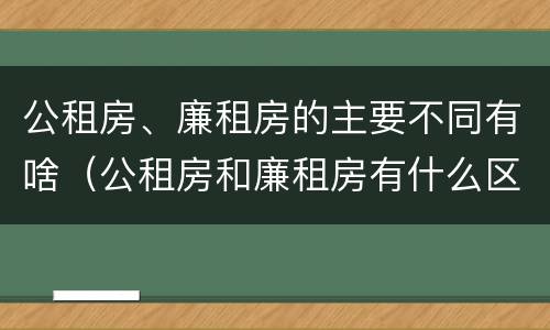 公租房、廉租房的主要不同有啥（公租房和廉租房有什么区别?2019年的）