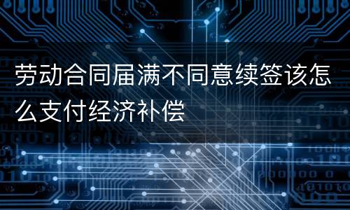 劳动合同届满不同意续签该怎么支付经济补偿
