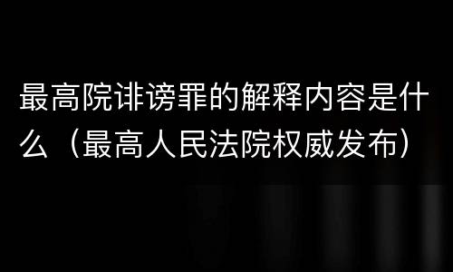 最高院诽谤罪的解释内容是什么（最高人民法院权威发布）