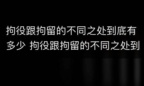 拘役跟拘留的不同之处到底有多少 拘役跟拘留的不同之处到底有多少人