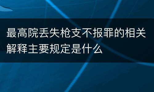 最高院丢失枪支不报罪的相关解释主要规定是什么
