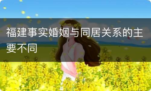 福建事实婚姻与同居关系的主要不同