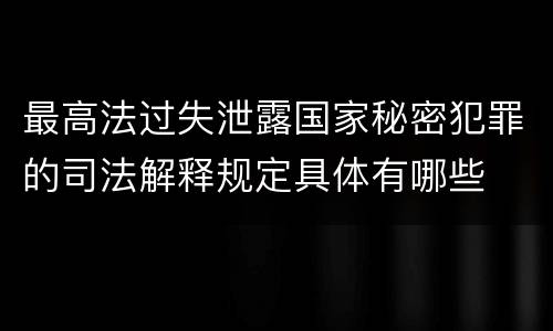 最高法过失泄露国家秘密犯罪的司法解释规定具体有哪些