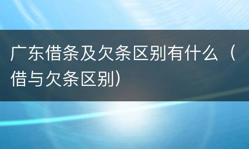 广东借条及欠条区别有什么（借与欠条区别）