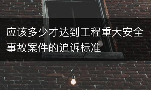 应该多少才达到工程重大安全事故案件的追诉标准