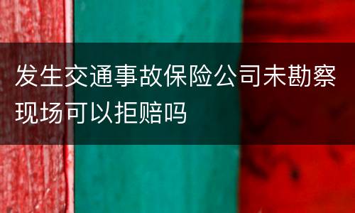 发生交通事故保险公司未勘察现场可以拒赔吗