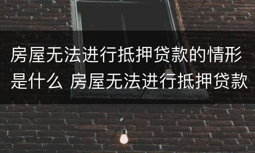 房屋无法进行抵押贷款的情形是什么 房屋无法进行抵押贷款的情形是什么意思