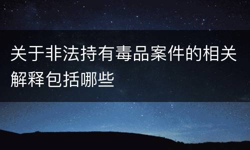 关于非法持有毒品案件的相关解释包括哪些