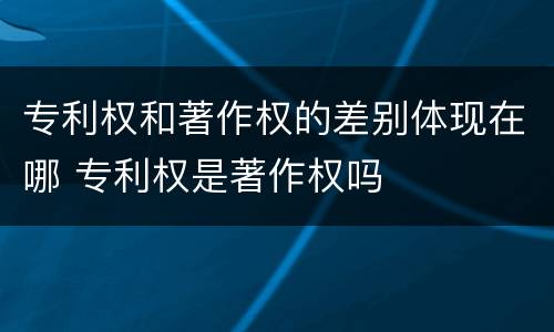 专利权和著作权的差别体现在哪 专利权是著作权吗