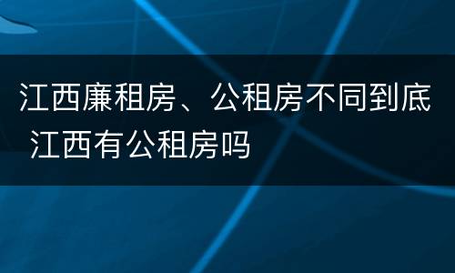 江西廉租房、公租房不同到底 江西有公租房吗
