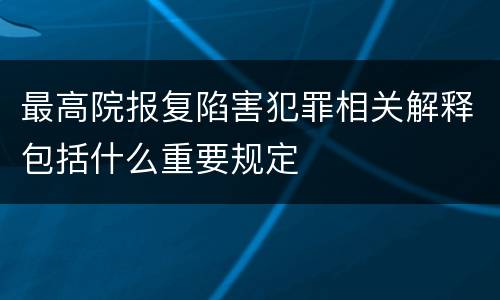 最高院报复陷害犯罪相关解释包括什么重要规定