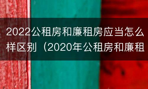 2022公租房和廉租房应当怎么样区别（2020年公租房和廉租房的区别）