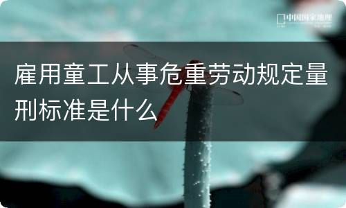雇用童工从事危重劳动规定量刑标准是什么