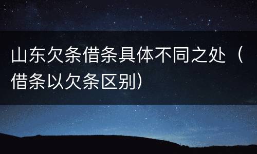 山东欠条借条具体不同之处（借条以欠条区别）