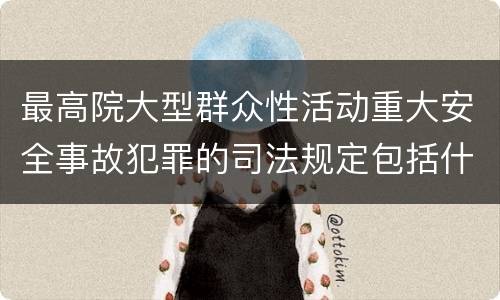 最高院大型群众性活动重大安全事故犯罪的司法规定包括什么重要内容