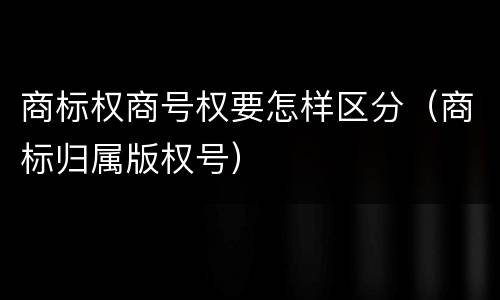 商标权商号权要怎样区分（商标归属版权号）
