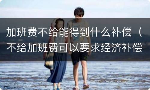 加班费不给能得到什么补偿（不给加班费可以要求经济补偿金）