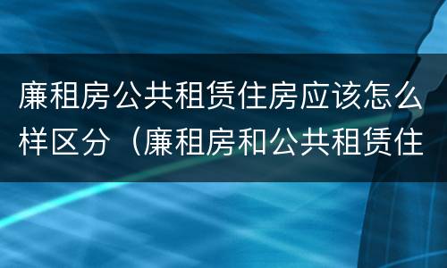 廉租房公共租赁住房应该怎么样区分（廉租房和公共租赁住房有什么区别）