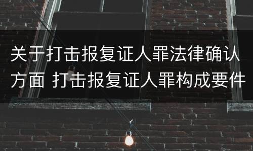 关于打击报复证人罪法律确认方面 打击报复证人罪构成要件