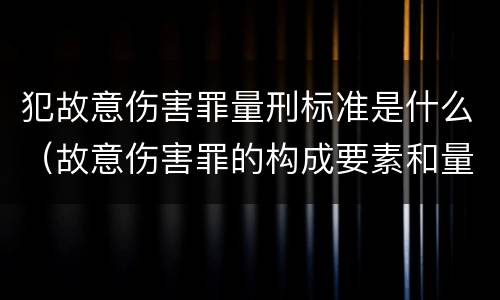 犯故意伤害罪量刑标准是什么（故意伤害罪的构成要素和量刑标准）