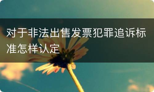 对于非法出售发票犯罪追诉标准怎样认定
