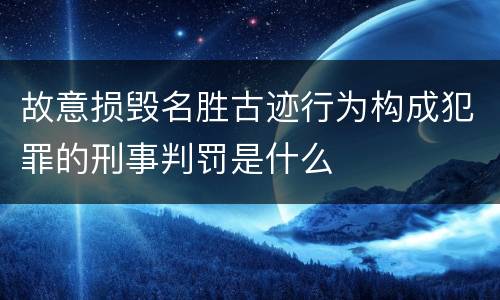 故意损毁名胜古迹行为构成犯罪的刑事判罚是什么