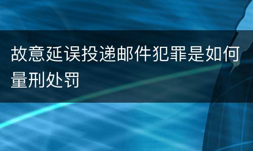 故意延误投递邮件犯罪是如何量刑处罚