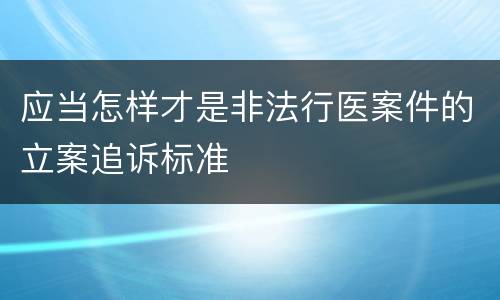 应当怎样才是非法行医案件的立案追诉标准