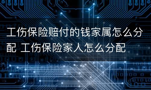 工伤保险赔付的钱家属怎么分配 工伤保险家人怎么分配