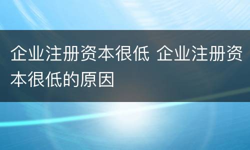 企业注册资本很低 企业注册资本很低的原因