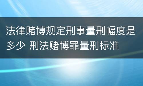 法律赌博规定刑事量刑幅度是多少 刑法赌博罪量刑标准