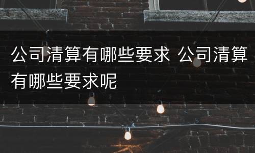 公司清算有哪些要求 公司清算有哪些要求呢