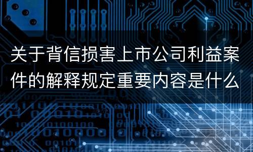 关于背信损害上市公司利益案件的解释规定重要内容是什么