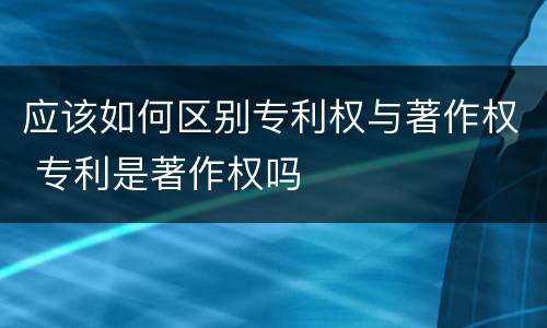 应该如何区别专利权与著作权 专利是著作权吗