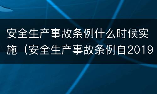 安全生产事故条例什么时候实施（安全生产事故条例自2019年几月几日实施）