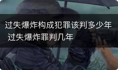 过失爆炸构成犯罪该判多少年 过失爆炸罪判几年