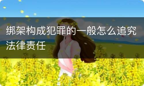 绑架构成犯罪的一般怎么追究法律责任